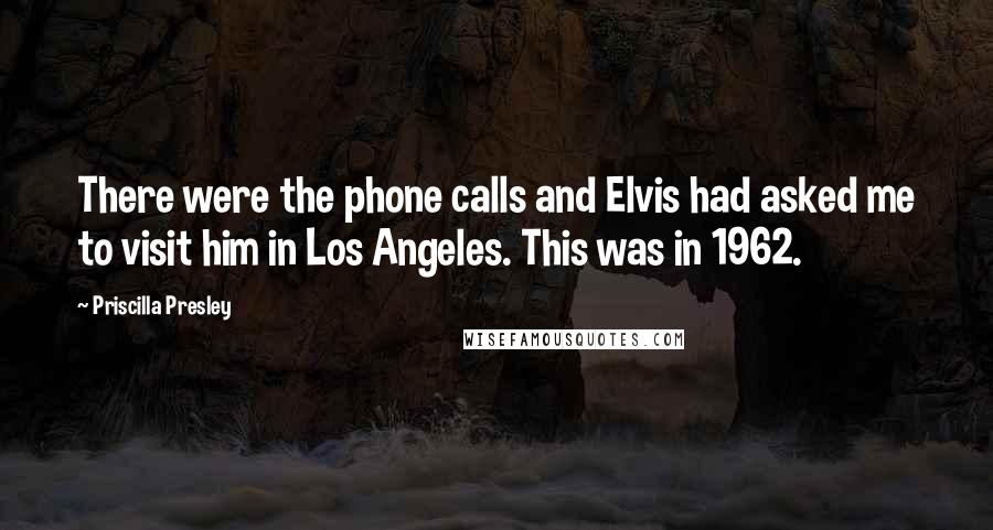 Priscilla Presley Quotes: There were the phone calls and Elvis had asked me to visit him in Los Angeles. This was in 1962.