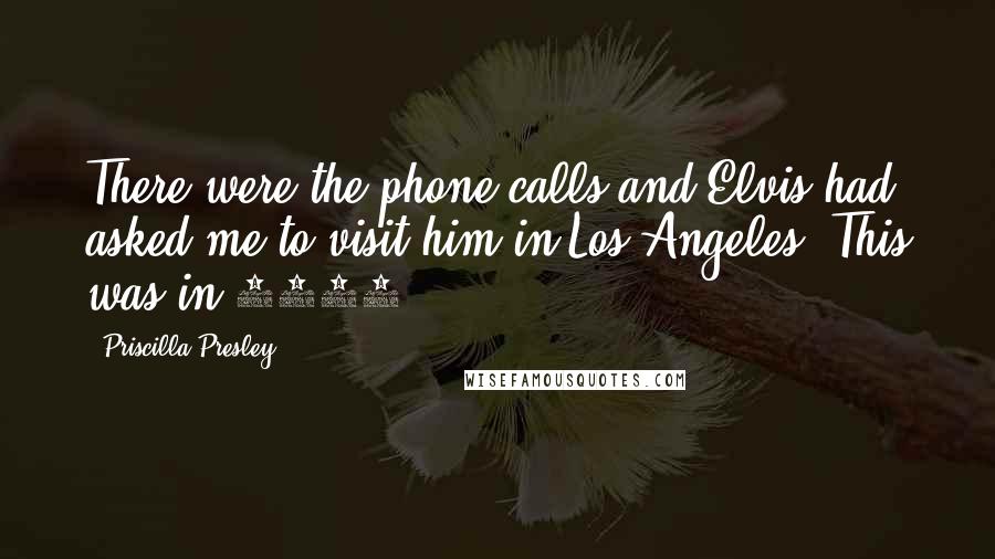 Priscilla Presley Quotes: There were the phone calls and Elvis had asked me to visit him in Los Angeles. This was in 1962.