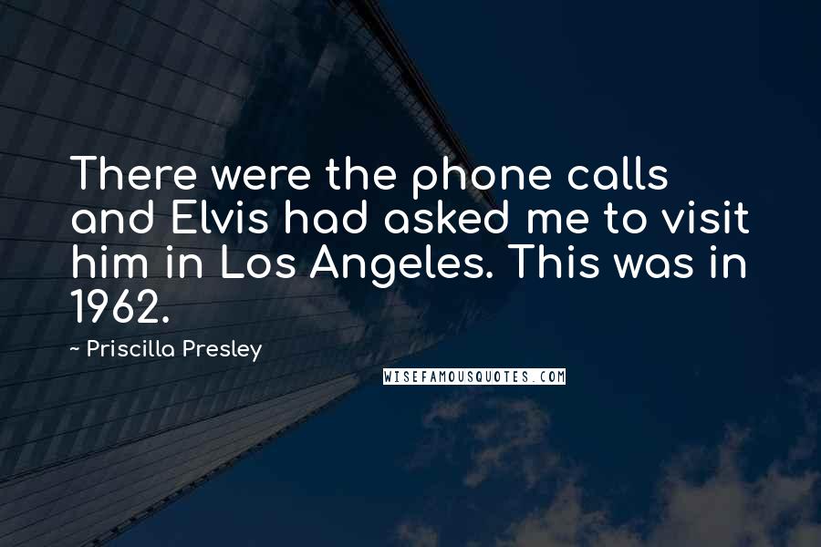 Priscilla Presley Quotes: There were the phone calls and Elvis had asked me to visit him in Los Angeles. This was in 1962.