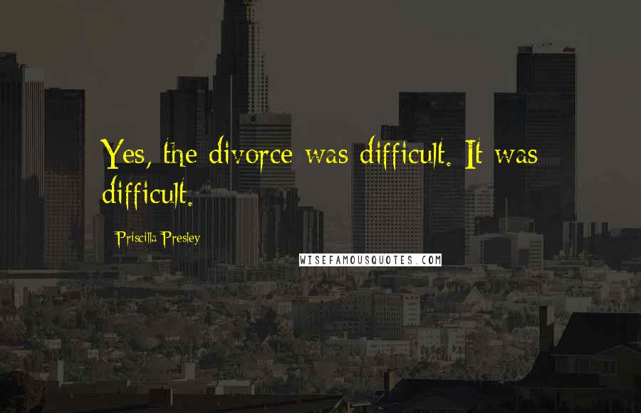 Priscilla Presley Quotes: Yes, the divorce was difficult. It was difficult.