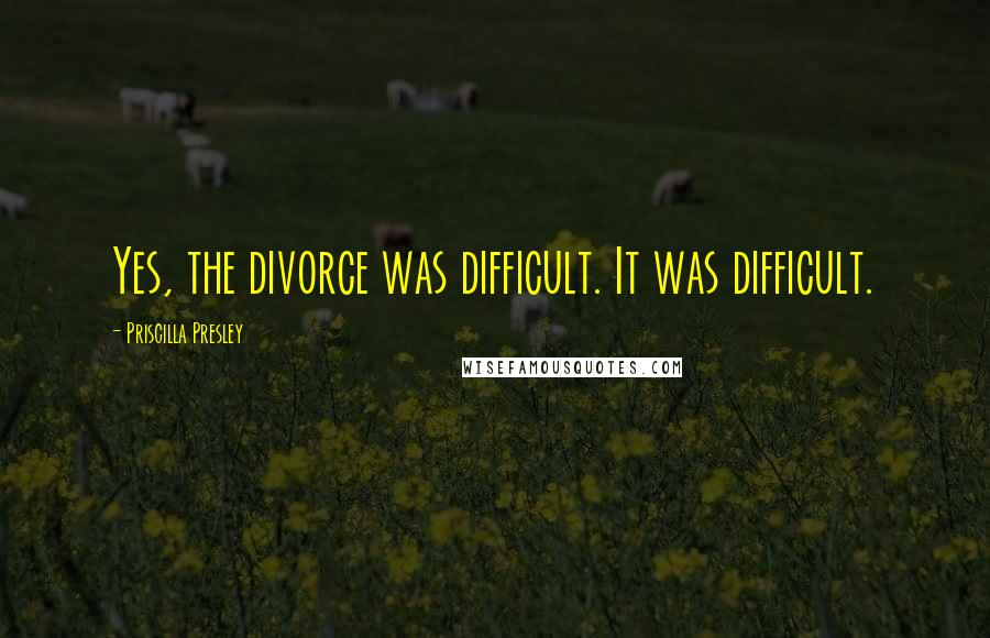 Priscilla Presley Quotes: Yes, the divorce was difficult. It was difficult.