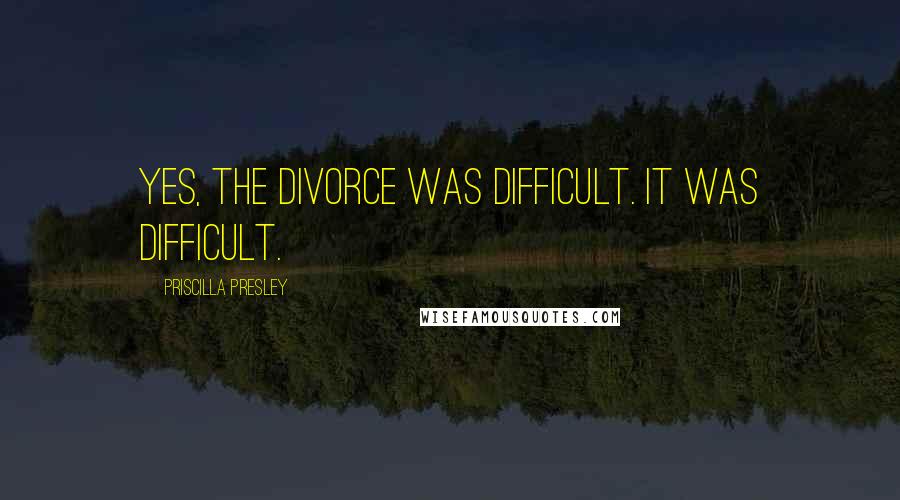 Priscilla Presley Quotes: Yes, the divorce was difficult. It was difficult.