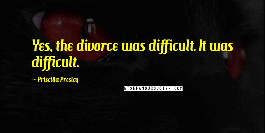 Priscilla Presley Quotes: Yes, the divorce was difficult. It was difficult.