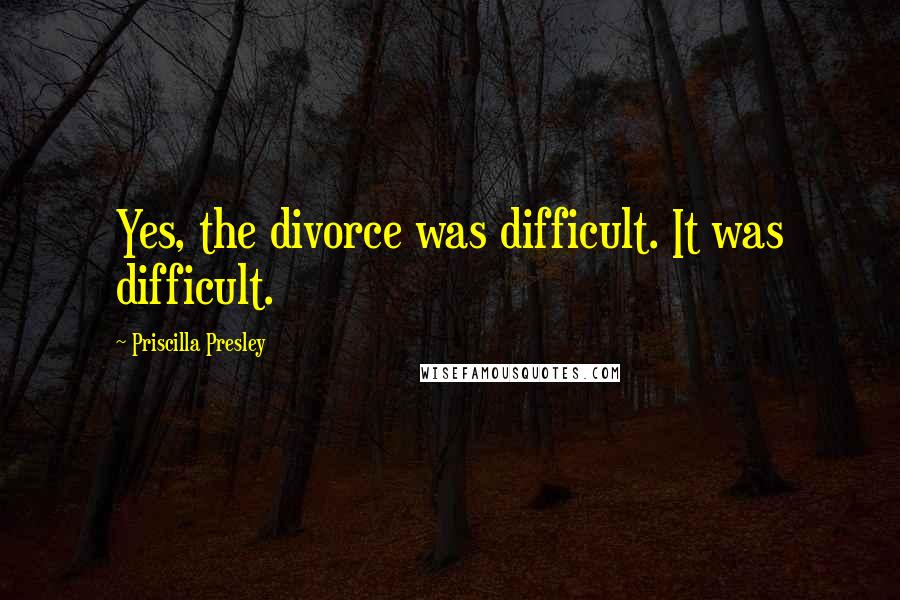 Priscilla Presley Quotes: Yes, the divorce was difficult. It was difficult.