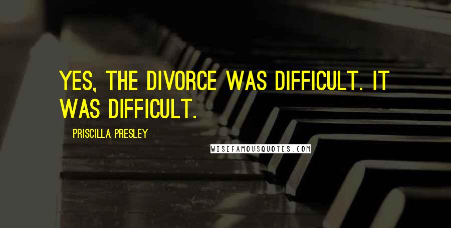 Priscilla Presley Quotes: Yes, the divorce was difficult. It was difficult.