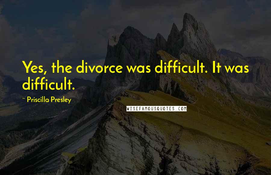 Priscilla Presley Quotes: Yes, the divorce was difficult. It was difficult.
