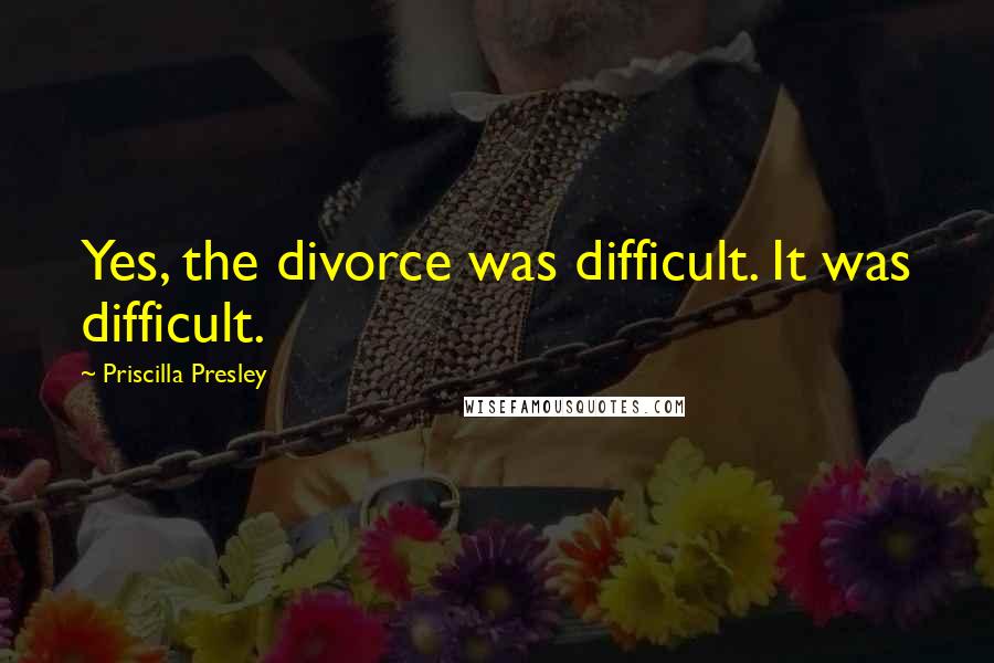 Priscilla Presley Quotes: Yes, the divorce was difficult. It was difficult.