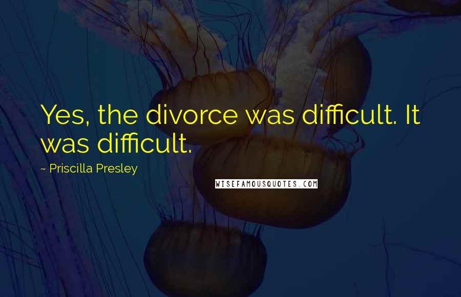Priscilla Presley Quotes: Yes, the divorce was difficult. It was difficult.