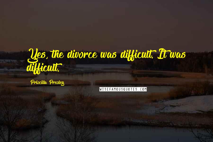 Priscilla Presley Quotes: Yes, the divorce was difficult. It was difficult.