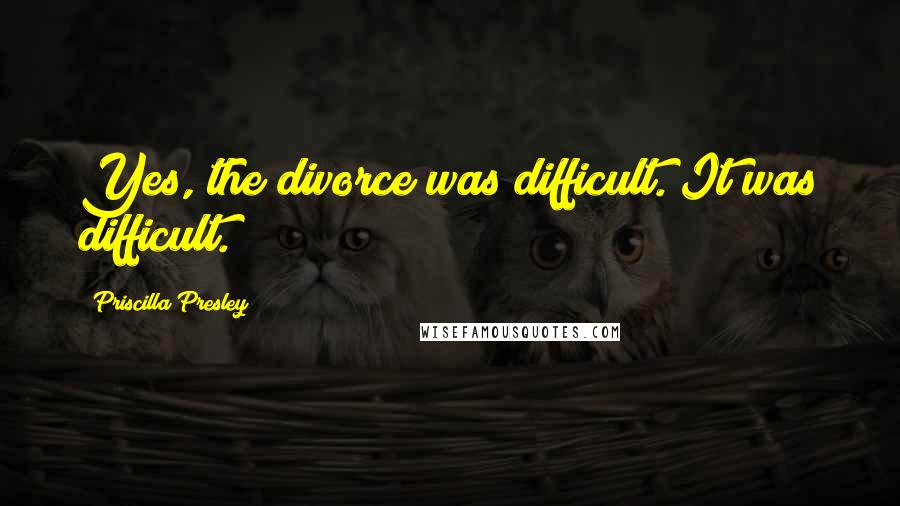 Priscilla Presley Quotes: Yes, the divorce was difficult. It was difficult.