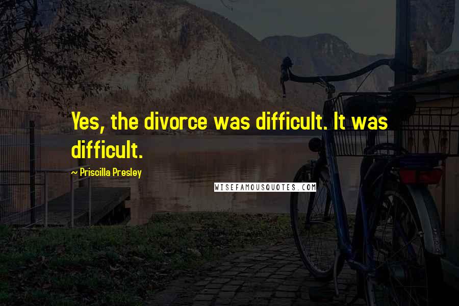 Priscilla Presley Quotes: Yes, the divorce was difficult. It was difficult.