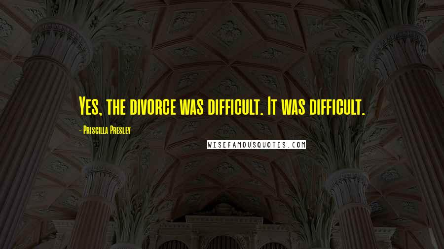 Priscilla Presley Quotes: Yes, the divorce was difficult. It was difficult.