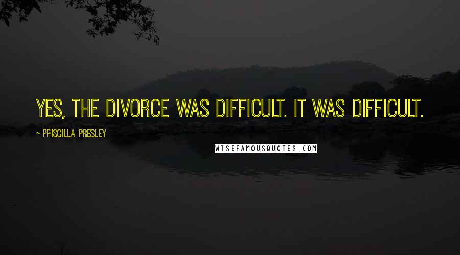 Priscilla Presley Quotes: Yes, the divorce was difficult. It was difficult.