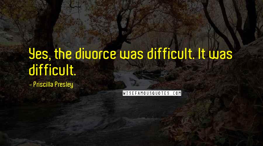 Priscilla Presley Quotes: Yes, the divorce was difficult. It was difficult.