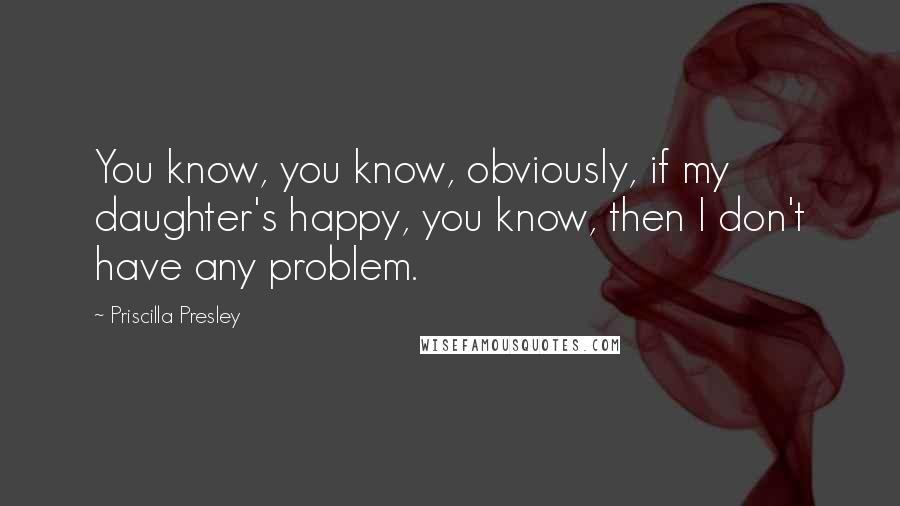 Priscilla Presley Quotes: You know, you know, obviously, if my daughter's happy, you know, then I don't have any problem.