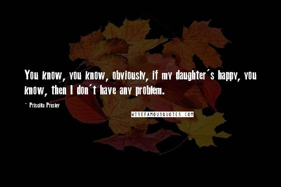 Priscilla Presley Quotes: You know, you know, obviously, if my daughter's happy, you know, then I don't have any problem.