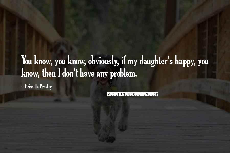 Priscilla Presley Quotes: You know, you know, obviously, if my daughter's happy, you know, then I don't have any problem.