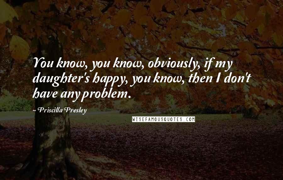 Priscilla Presley Quotes: You know, you know, obviously, if my daughter's happy, you know, then I don't have any problem.