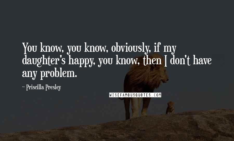 Priscilla Presley Quotes: You know, you know, obviously, if my daughter's happy, you know, then I don't have any problem.