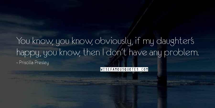 Priscilla Presley Quotes: You know, you know, obviously, if my daughter's happy, you know, then I don't have any problem.