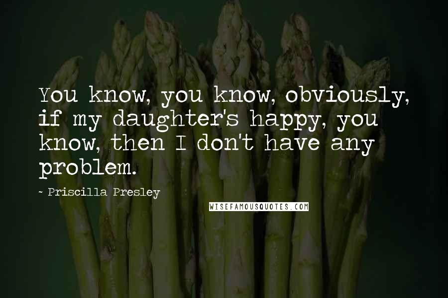 Priscilla Presley Quotes: You know, you know, obviously, if my daughter's happy, you know, then I don't have any problem.