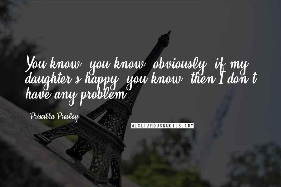 Priscilla Presley Quotes: You know, you know, obviously, if my daughter's happy, you know, then I don't have any problem.