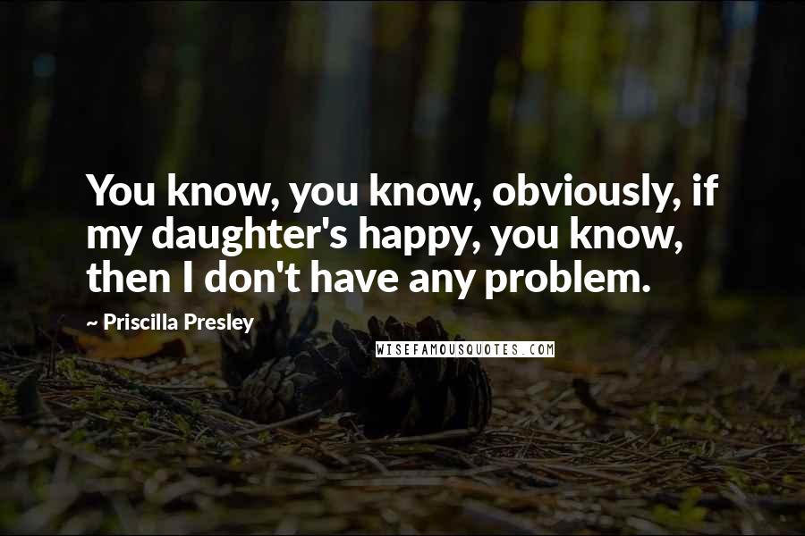 Priscilla Presley Quotes: You know, you know, obviously, if my daughter's happy, you know, then I don't have any problem.