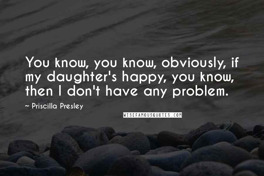 Priscilla Presley Quotes: You know, you know, obviously, if my daughter's happy, you know, then I don't have any problem.