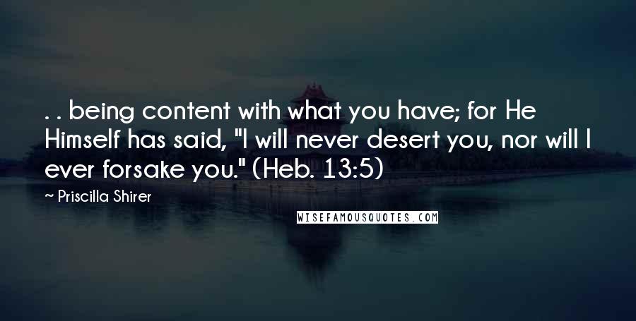 Priscilla Shirer Quotes: . . being content with what you have; for He Himself has said, "I will never desert you, nor will I ever forsake you." (Heb. 13:5)