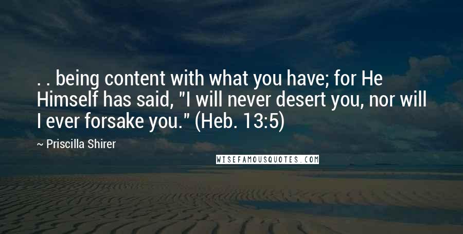 Priscilla Shirer Quotes: . . being content with what you have; for He Himself has said, "I will never desert you, nor will I ever forsake you." (Heb. 13:5)