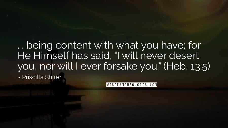 Priscilla Shirer Quotes: . . being content with what you have; for He Himself has said, "I will never desert you, nor will I ever forsake you." (Heb. 13:5)