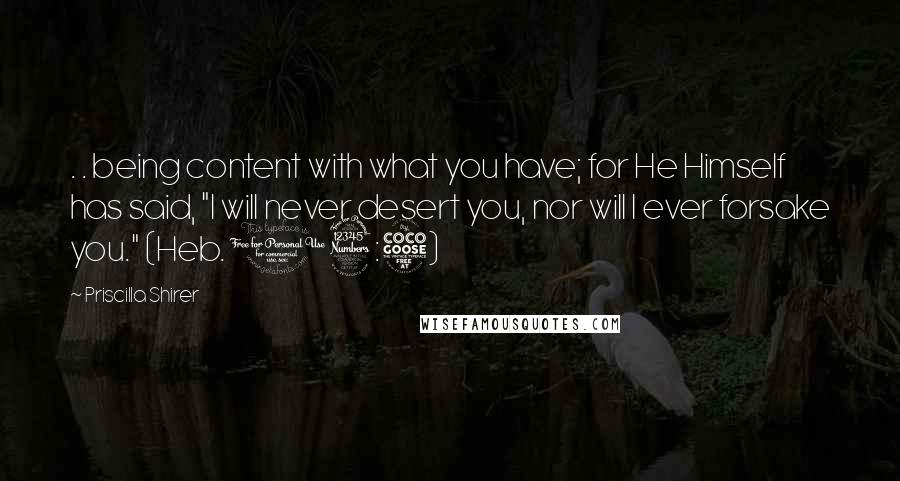 Priscilla Shirer Quotes: . . being content with what you have; for He Himself has said, "I will never desert you, nor will I ever forsake you." (Heb. 13:5)