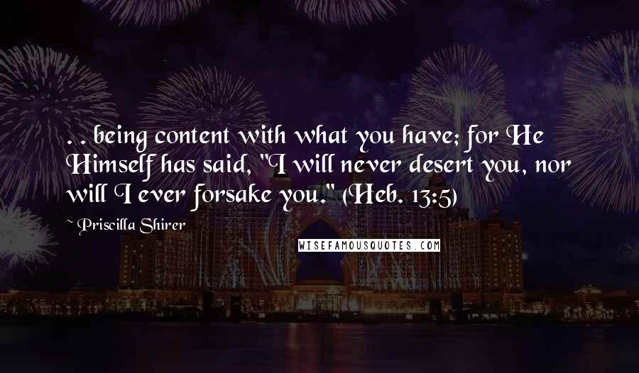 Priscilla Shirer Quotes: . . being content with what you have; for He Himself has said, "I will never desert you, nor will I ever forsake you." (Heb. 13:5)