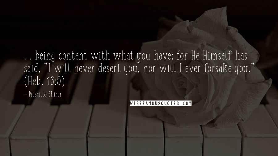 Priscilla Shirer Quotes: . . being content with what you have; for He Himself has said, "I will never desert you, nor will I ever forsake you." (Heb. 13:5)