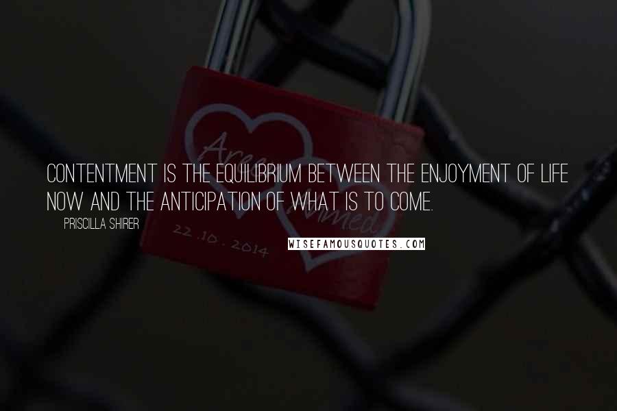 Priscilla Shirer Quotes: Contentment is the equilibrium between the enjoyment of life now and the anticipation of what is to come.