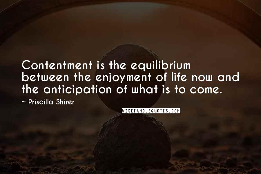 Priscilla Shirer Quotes: Contentment is the equilibrium between the enjoyment of life now and the anticipation of what is to come.