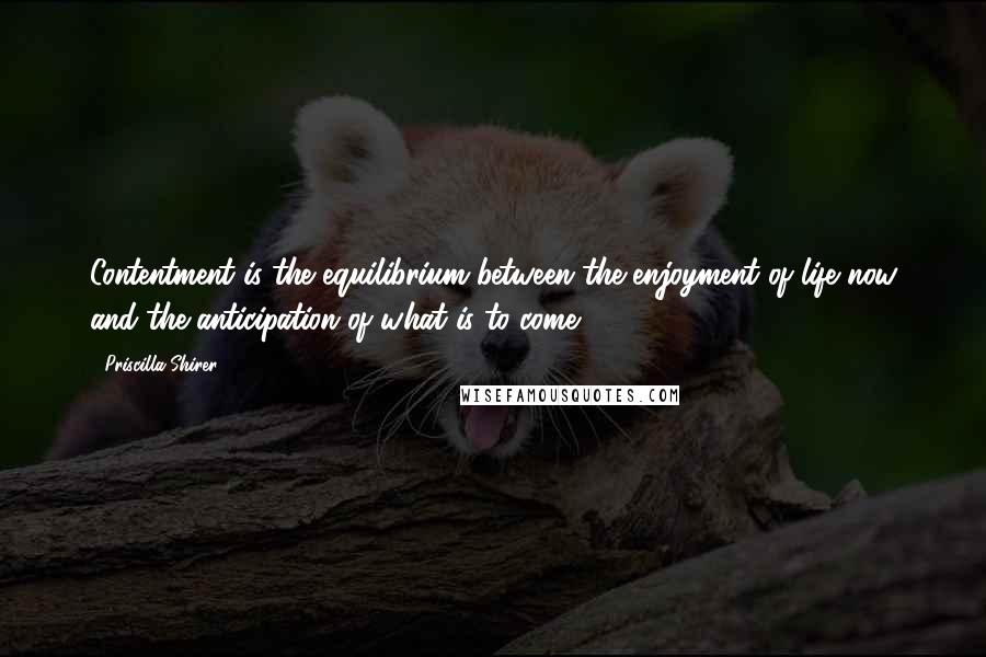 Priscilla Shirer Quotes: Contentment is the equilibrium between the enjoyment of life now and the anticipation of what is to come.