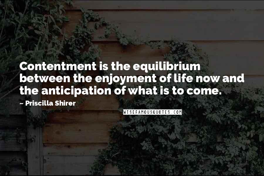 Priscilla Shirer Quotes: Contentment is the equilibrium between the enjoyment of life now and the anticipation of what is to come.