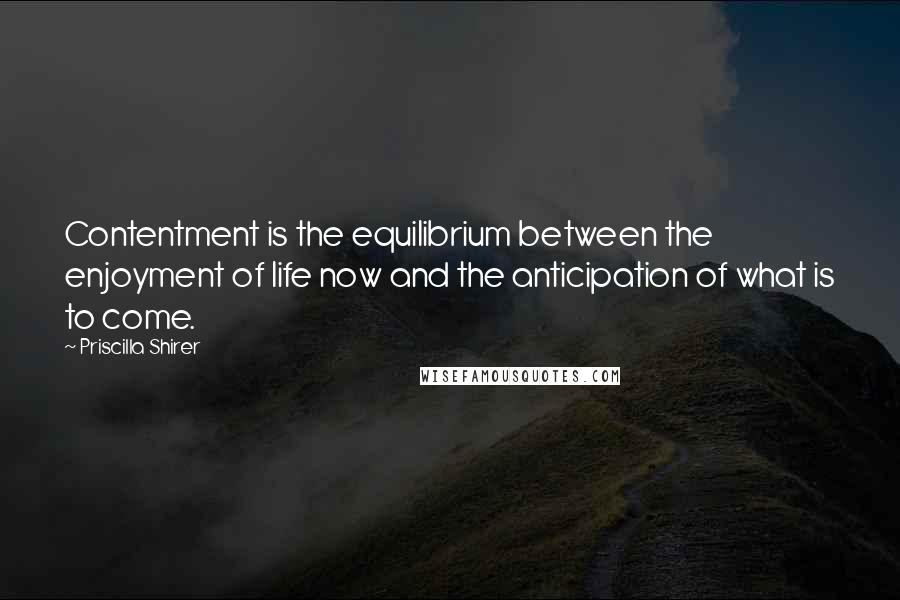 Priscilla Shirer Quotes: Contentment is the equilibrium between the enjoyment of life now and the anticipation of what is to come.