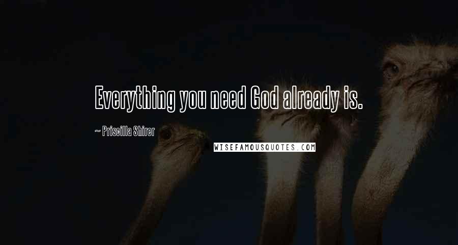 Priscilla Shirer Quotes: Everything you need God already is.