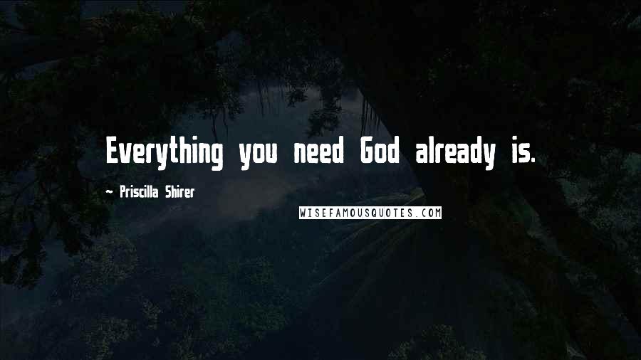 Priscilla Shirer Quotes: Everything you need God already is.