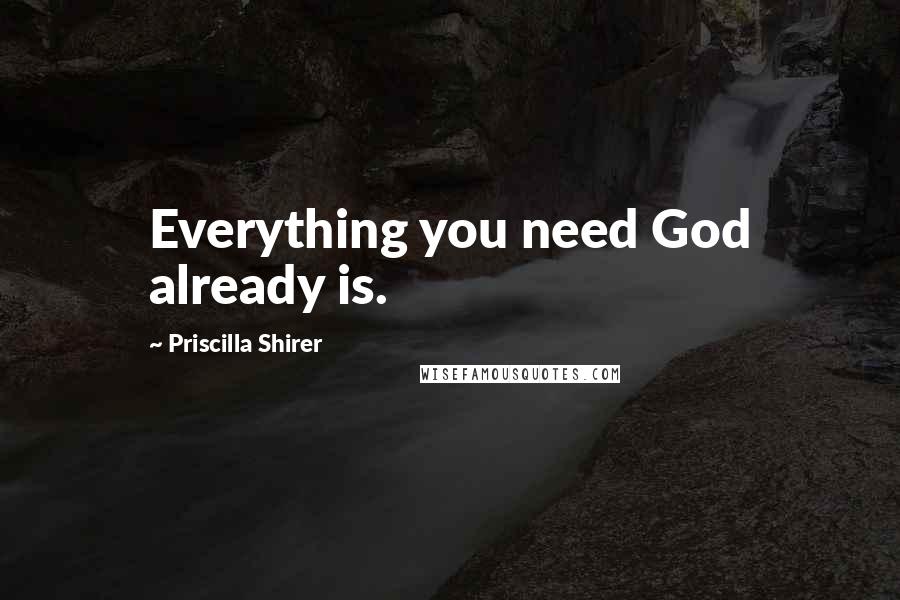 Priscilla Shirer Quotes: Everything you need God already is.