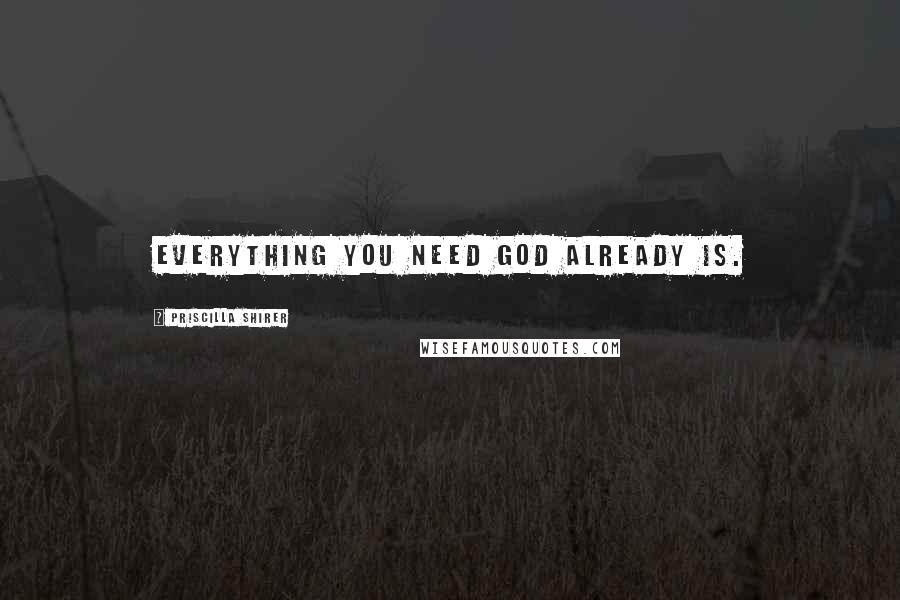 Priscilla Shirer Quotes: Everything you need God already is.