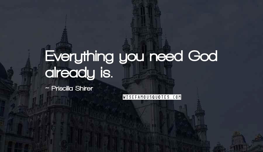 Priscilla Shirer Quotes: Everything you need God already is.