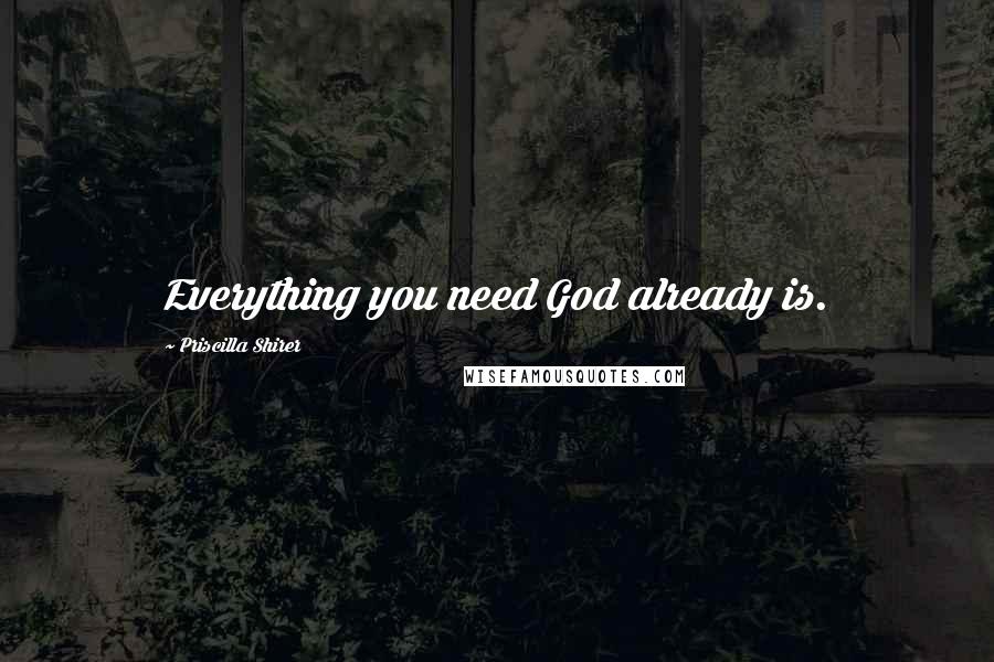 Priscilla Shirer Quotes: Everything you need God already is.