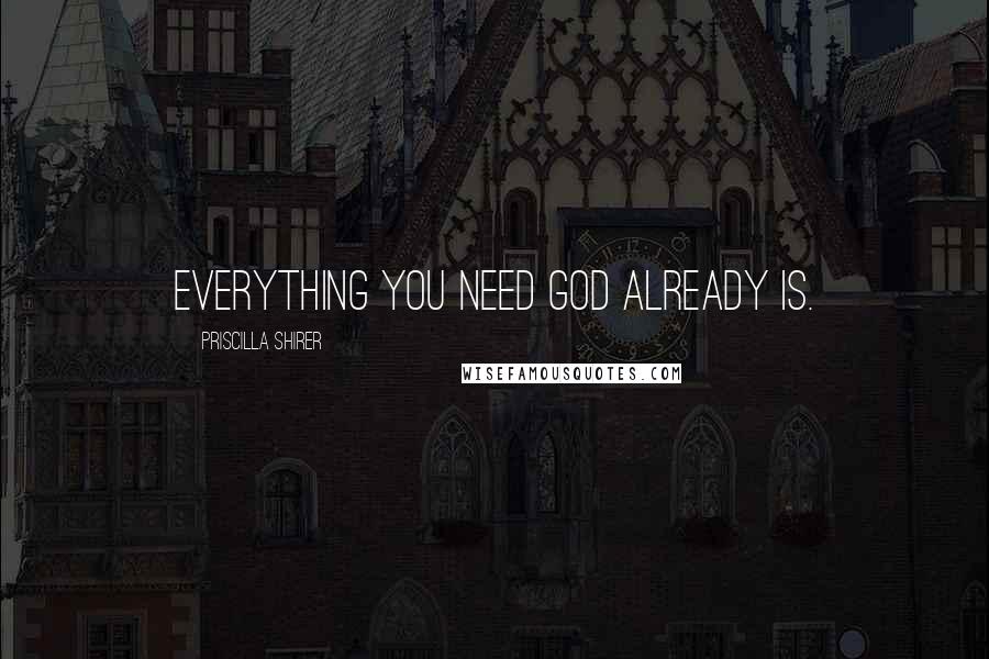 Priscilla Shirer Quotes: Everything you need God already is.