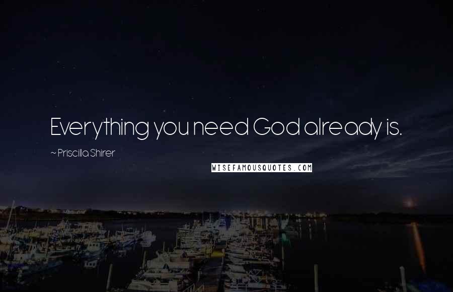 Priscilla Shirer Quotes: Everything you need God already is.
