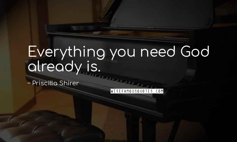 Priscilla Shirer Quotes: Everything you need God already is.