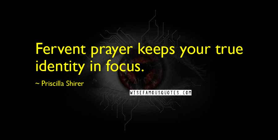 Priscilla Shirer Quotes: Fervent prayer keeps your true identity in focus.