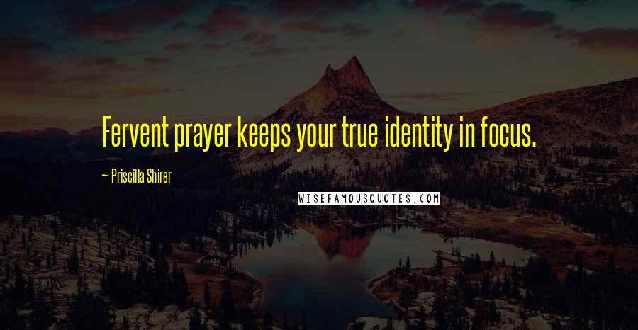 Priscilla Shirer Quotes: Fervent prayer keeps your true identity in focus.